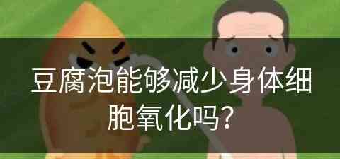 豆腐泡能够减少身体细胞氧化吗？